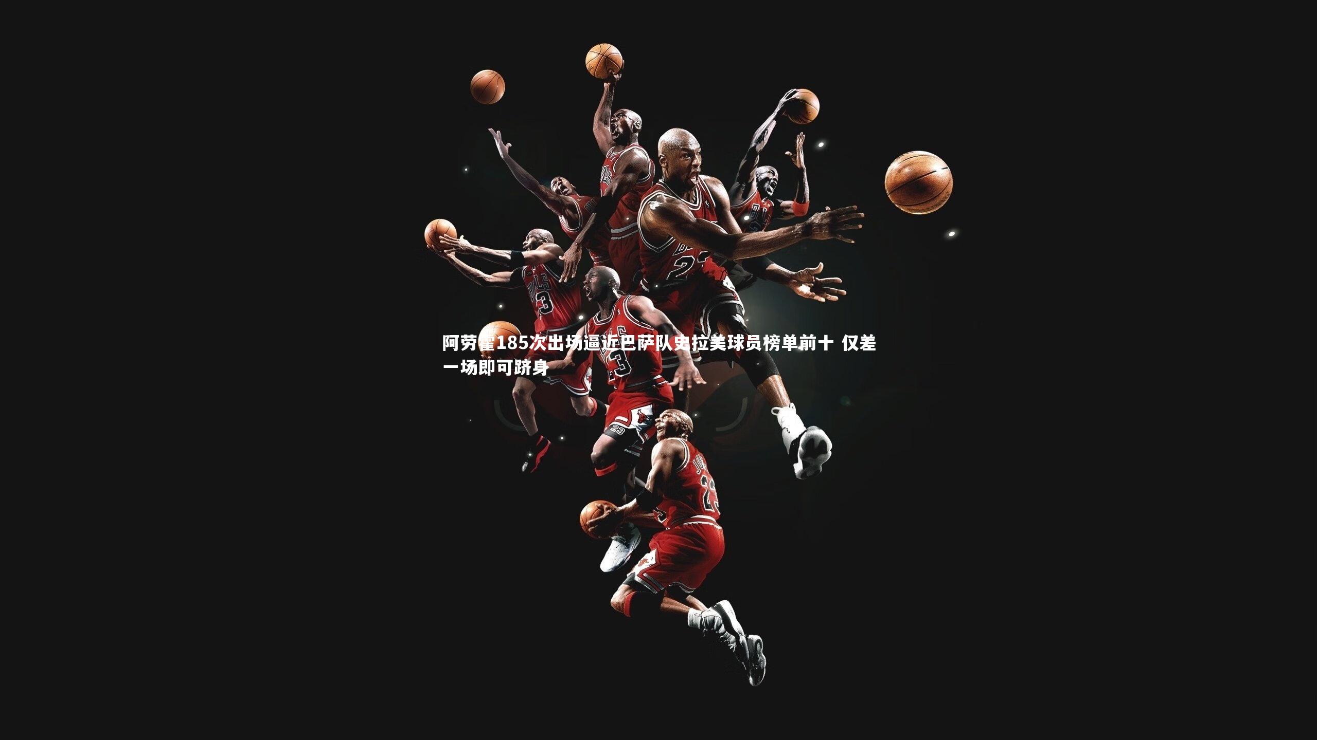 阿劳霍185次出场逼近巴萨队史拉美球员榜单前十 仅差一场即可跻身