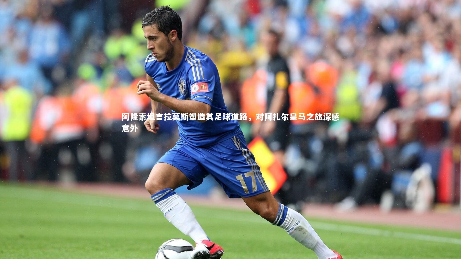 阿隆索坦言拉莫斯塑造其足球道路，对阿扎尔皇马之旅深感意外