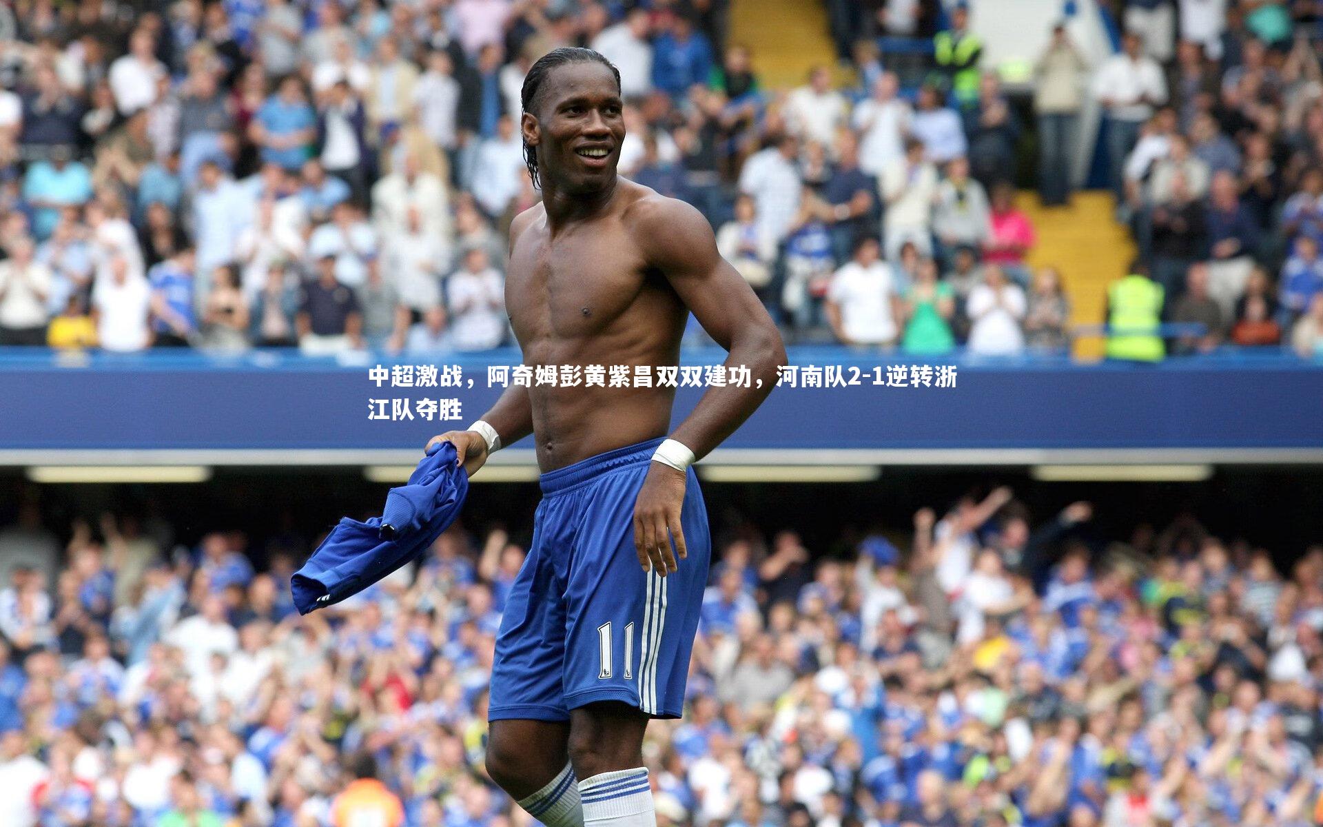 中超激战,阿奇姆彭黄紫昌双双建功,河南队2-1逆转浙江队夺胜