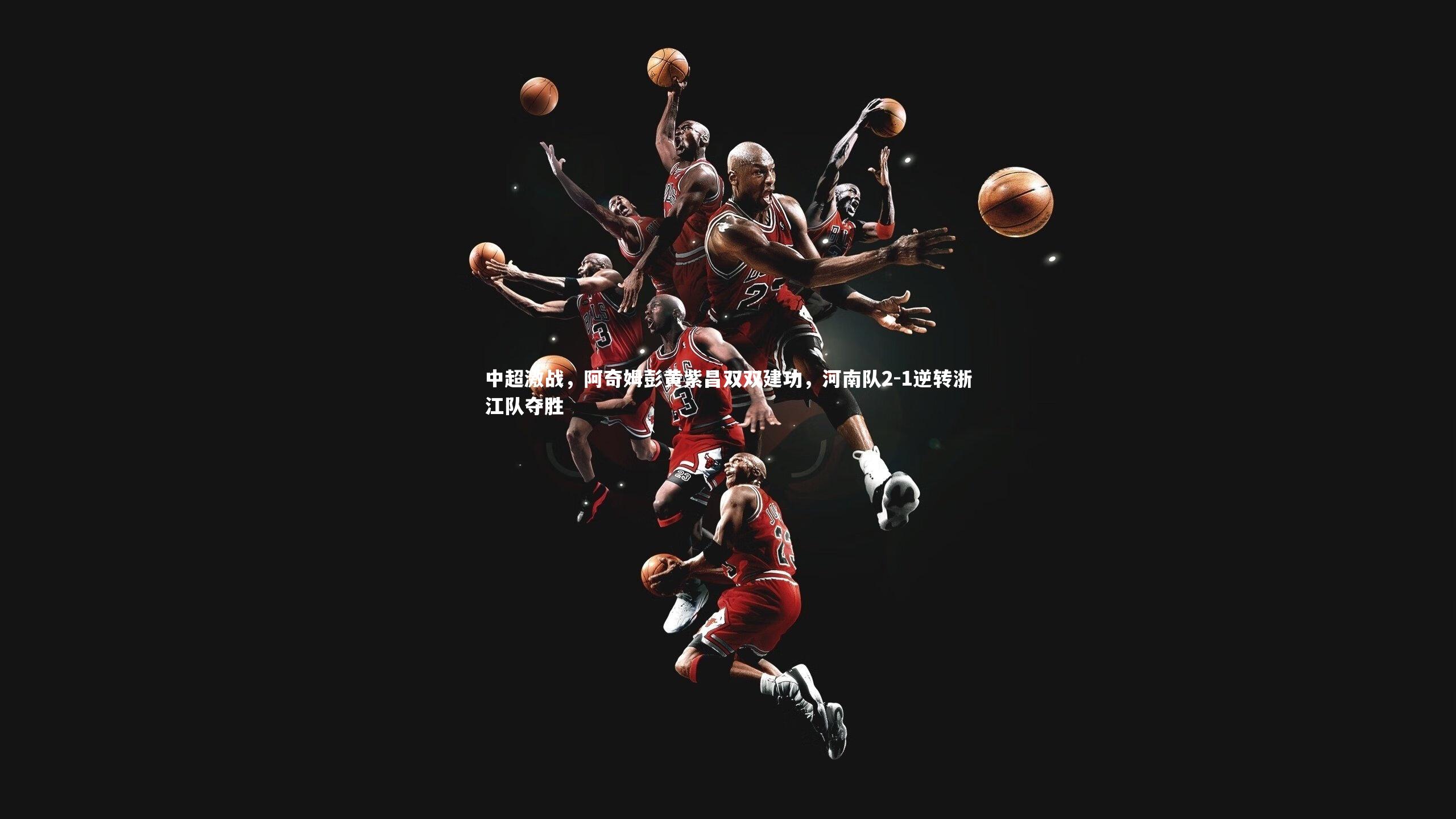 中超激战,阿奇姆彭黄紫昌双双建功,河南队2-1逆转浙江队夺胜