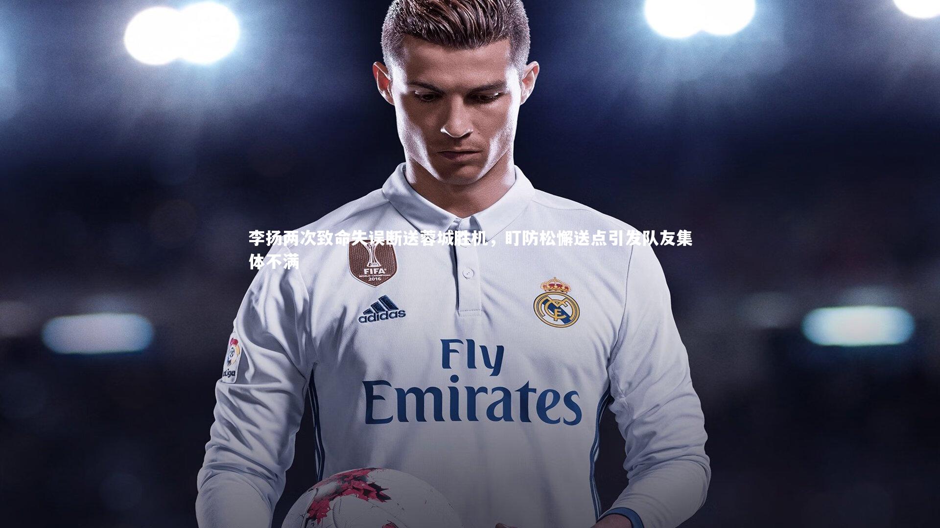 李扬两次致命失误断送蓉城胜机，盯防松懈送点引发队友集体不满